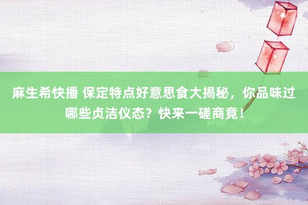 麻生希快播 保定特点好意思食大揭秘，你品味过哪些贞洁仪态？快来一磋商竟！