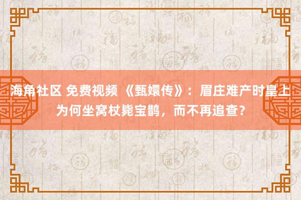 海角社区 免费视频 《甄嬛传》：眉庄难产时皇上为何坐窝杖毙宝鹊，而不再追查？
