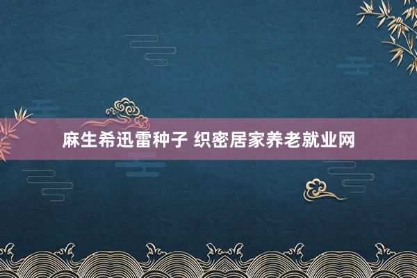 麻生希迅雷种子 织密居家养老就业网