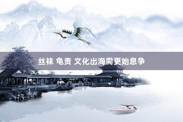 丝袜 龟责 文化出海需更始息争