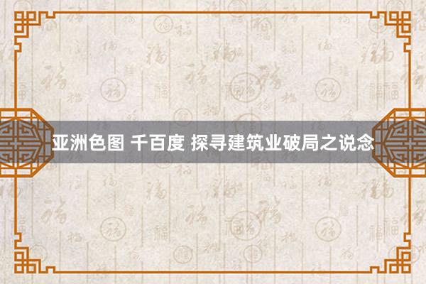 亚洲色图 千百度 探寻建筑业破局之说念