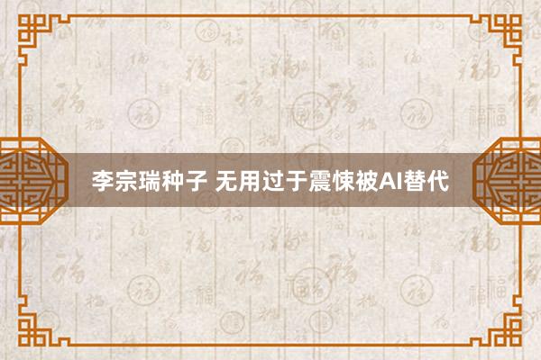 李宗瑞种子 无用过于震悚被AI替代