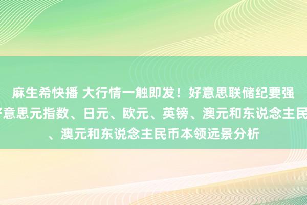 麻生希快播 大行情一触即发！好意思联储纪要强势来袭 黄金、好意思元指数、日元、欧元、英镑、澳元和东说念主民币本领远景分析