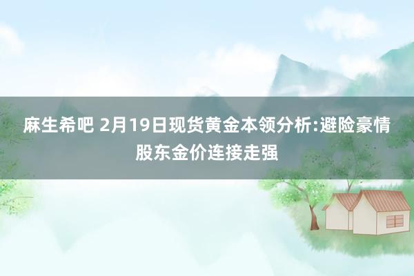 麻生希吧 2月19日现货黄金本领分析:避险豪情股东金价连接走强