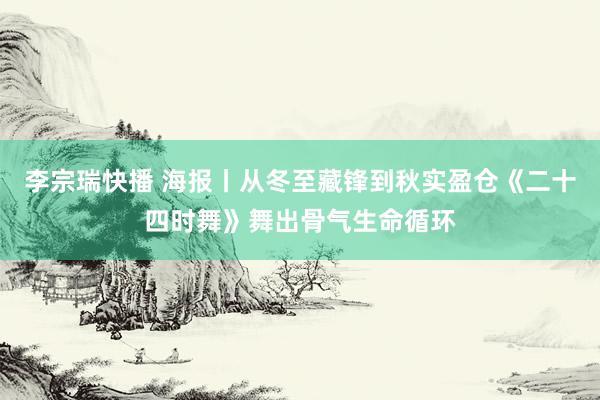 李宗瑞快播 海报丨从冬至藏锋到秋实盈仓《二十四时舞》舞出骨气生命循环