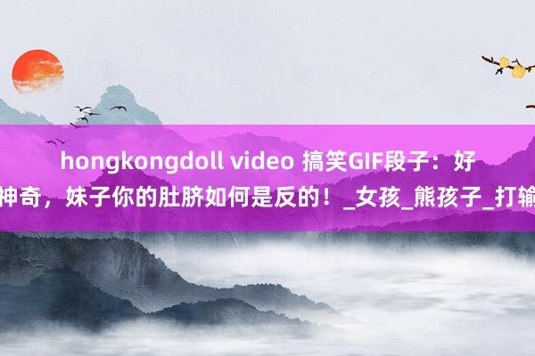 hongkongdoll video 搞笑GIF段子：好神奇，妹子你的肚脐如何是反的！_女孩_熊孩子_打输
