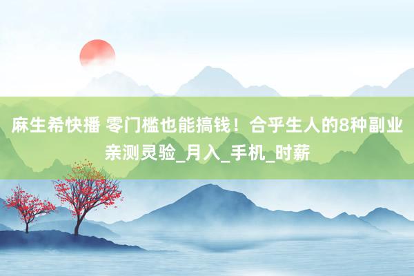 麻生希快播 零门槛也能搞钱！合乎生人的8种副业亲测灵验_月入_手机_时薪