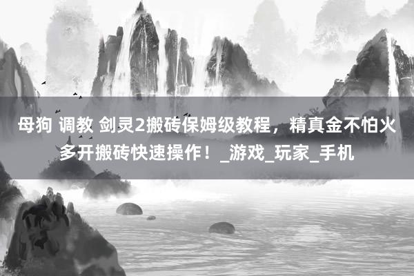 母狗 调教 剑灵2搬砖保姆级教程，精真金不怕火多开搬砖快速操作！_游戏_玩家_手机