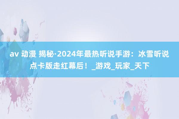 av 动漫 揭秘·2024年最热听说手游：冰雪听说点卡版走红幕后！_游戏_玩家_天下