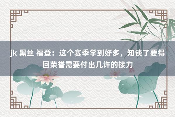 jk 黑丝 福登：这个赛季学到好多，知谈了要得回荣誉需要付出几许的接力