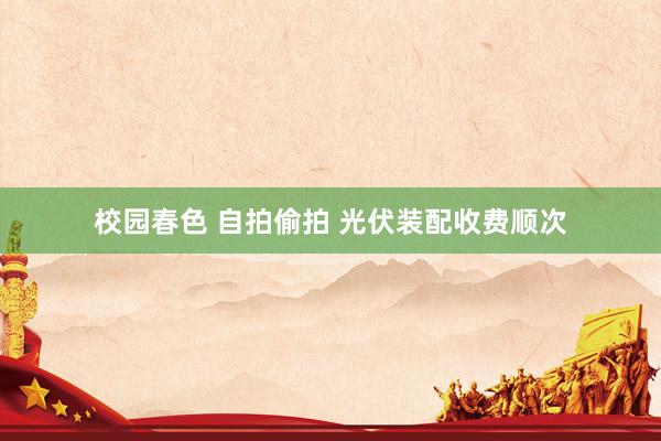 校园春色 自拍偷拍 光伏装配收费顺次