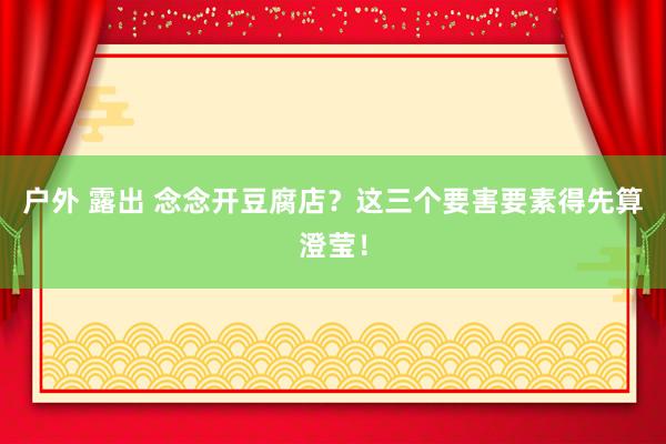 户外 露出 念念开豆腐店？这三个要害要素得先算澄莹！