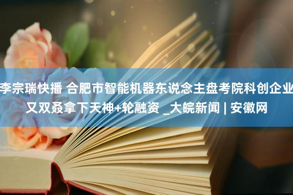 李宗瑞快播 合肥市智能机器东说念主盘考院科创企业又双叒拿下天神+轮融资 _大皖新闻 | 安徽网