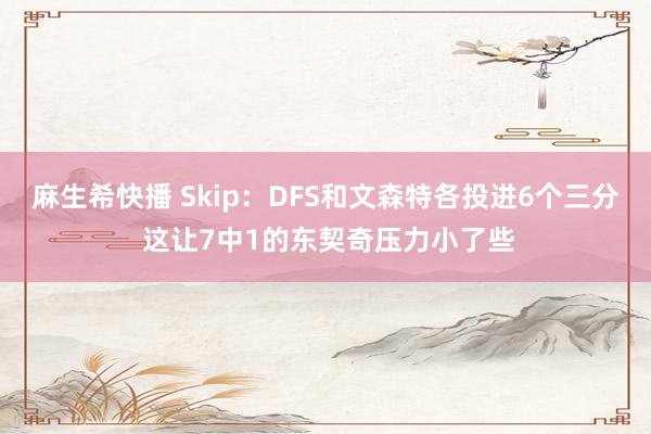 麻生希快播 Skip：DFS和文森特各投进6个三分 这让7中1的东契奇压力小了些