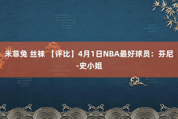 米菲兔 丝袜 【评比】4月1日NBA最好球员：芬尼-史小姐