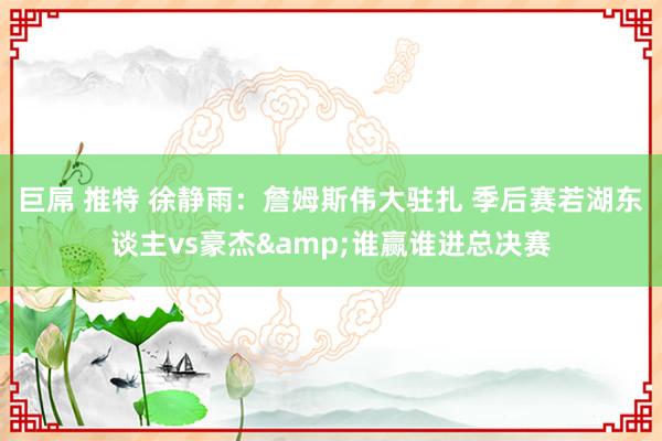 巨屌 推特 徐静雨：詹姆斯伟大驻扎 季后赛若湖东谈主vs豪杰&谁赢谁进总决赛