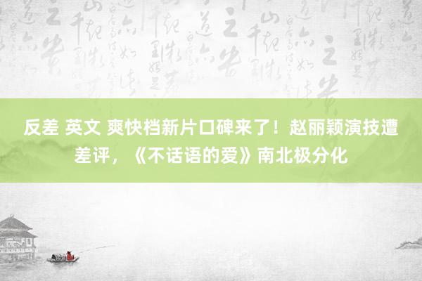 反差 英文 爽快档新片口碑来了！赵丽颖演技遭差评，《不话语的爱》南北极分化