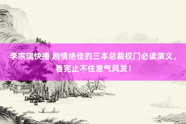李宗瑞快播 剧情绝佳的三本总裁权门必读演义，看完止不住意气风发！