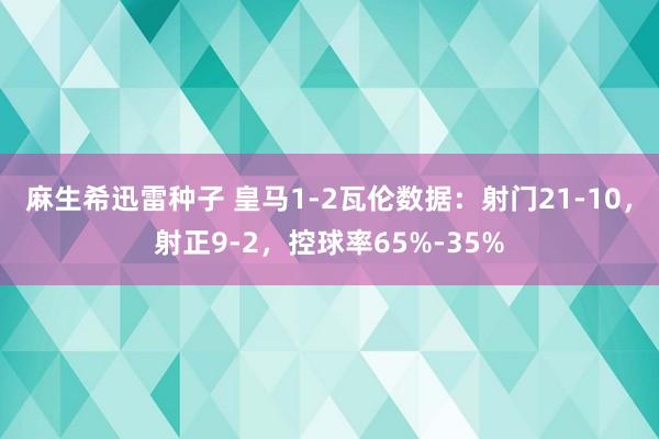 麻生希迅雷种子 皇马1-2瓦伦数据：射门21-10，射正9-2，控球率65%-35%