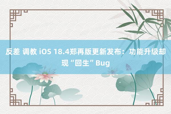 反差 调教 iOS 18.4郑再版更新发布：功能升级却现“回生”Bug