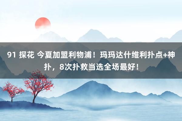 91 探花 今夏加盟利物浦！玛玛达什维利扑点+神扑，8次扑救当选全场最好！