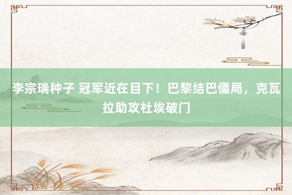 李宗瑞种子 冠军近在目下！巴黎结巴僵局，克瓦拉助攻杜埃破门