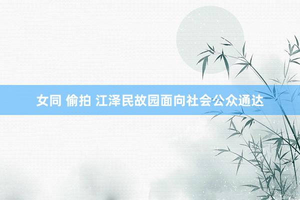 女同 偷拍 江泽民故园面向社会公众通达