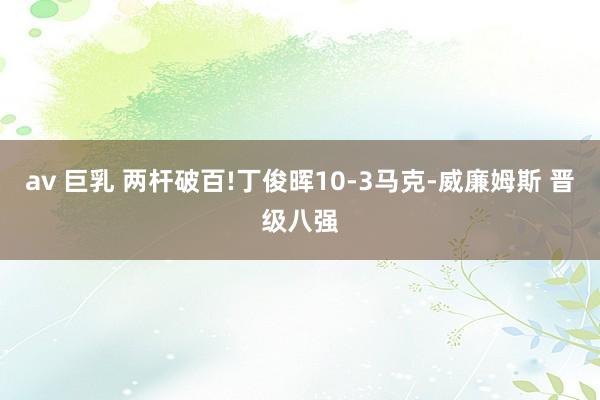 av 巨乳 两杆破百!丁俊晖10-3马克-威廉姆斯 晋级八强