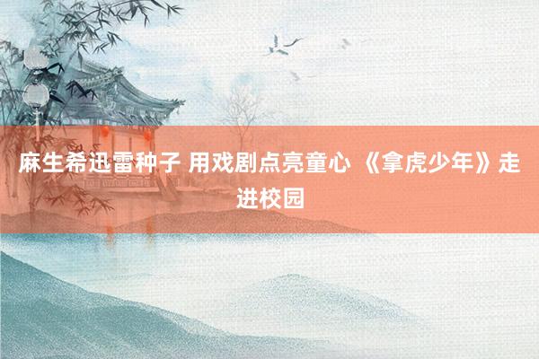 麻生希迅雷种子 用戏剧点亮童心 《拿虎少年》走进校园