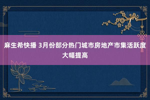 麻生希快播 3月份部分热门城市房地产市集活跃度大幅提高