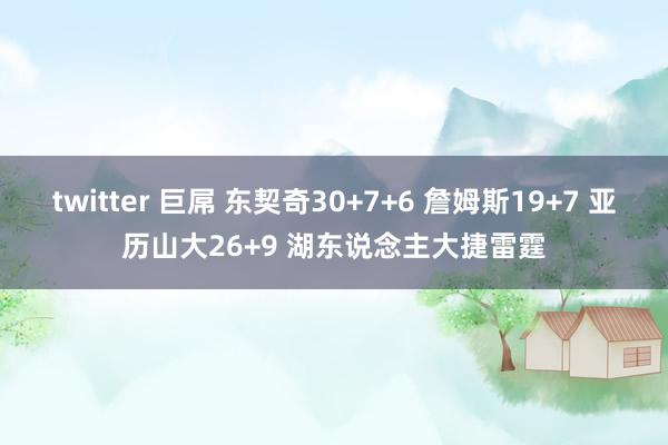 twitter 巨屌 东契奇30+7+6 詹姆斯19+7 亚历山大26+9 湖东说念主大捷雷霆