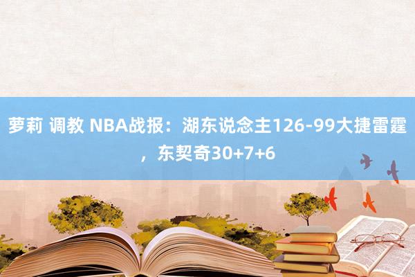 萝莉 调教 NBA战报：湖东说念主126-99大捷雷霆，东契奇30+7+6