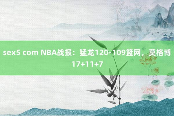 sex5 com NBA战报：猛龙120-109篮网，莫格博17+11+7