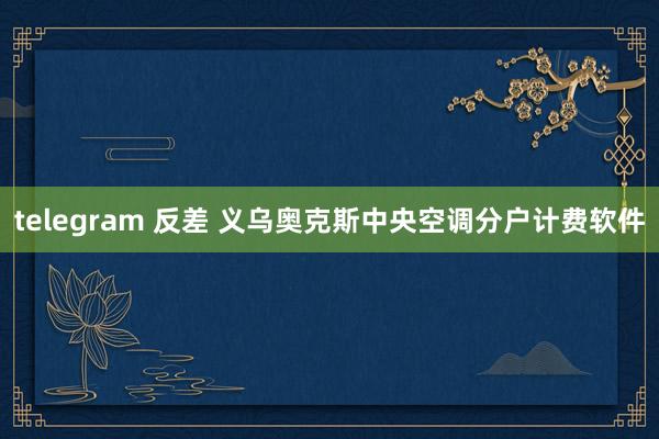 telegram 反差 义乌奥克斯中央空调分户计费软件