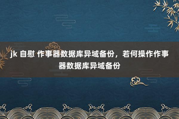 jk 自慰 作事器数据库异域备份，若何操作作事器数据库异域备份