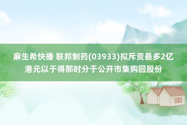 麻生希快播 联邦制药(03933)拟斥资最多2亿港元以于得那时分于公开市集购回股份