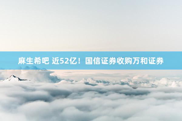 麻生希吧 近52亿！国信证券收购万和证券