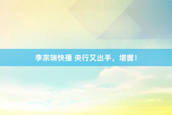 李宗瑞快播 央行又出手，增握！