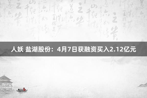 人妖 盐湖股份：4月7日获融资买入2.12亿元