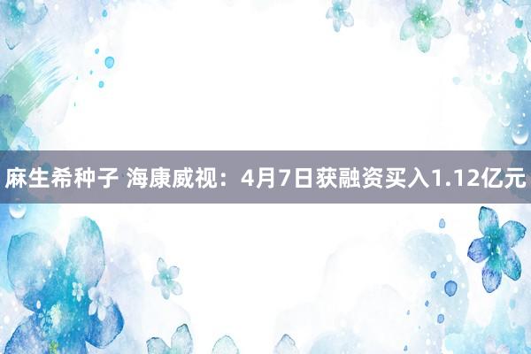 麻生希种子 海康威视：4月7日获融资买入1.12亿元