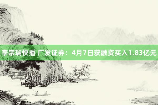 李宗瑞快播 广发证券：4月7日获融资买入1.83亿元