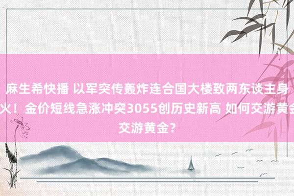 麻生希快播 以军突传轰炸连合国大楼致两东谈主身一火！金价短线急涨冲突3055创历史新高 如何交游黄金？