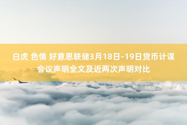 白虎 色情 好意思联储3月18日-19日货币计谋会议声明全文及近两次声明对比