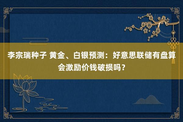 李宗瑞种子 黄金、白银预测：好意思联储有盘算会激励价钱破损吗？