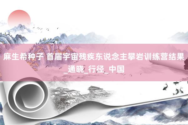 麻生希种子 首届宇宙残疾东说念主攀岩训练营结果_通晓_行径_中国