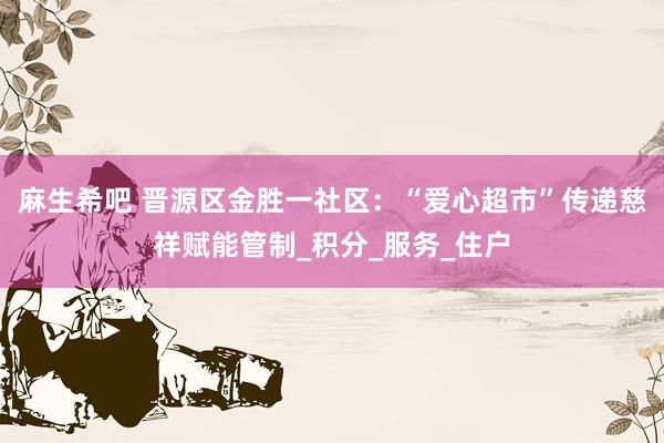 麻生希吧 晋源区金胜一社区：“爱心超市”传递慈祥赋能管制_积分_服务_住户