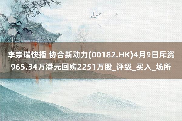 李宗瑞快播 协合新动力(00182.HK)4月9日斥资965.34万港元回购2251万股_评级_买入_场所