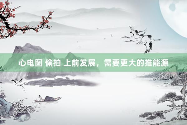 心电图 偷拍 上前发展，需要更大的推能源