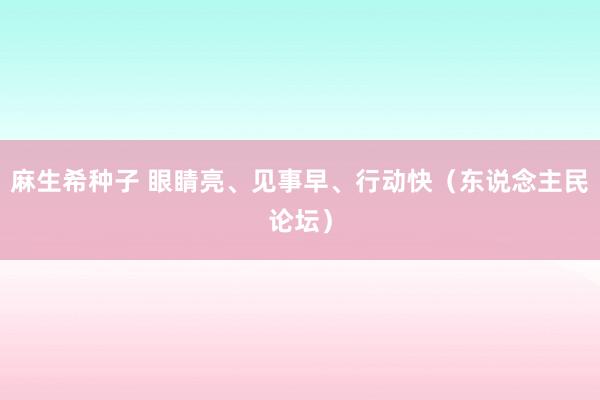 麻生希种子 眼睛亮、见事早、行动快（东说念主民论坛）
