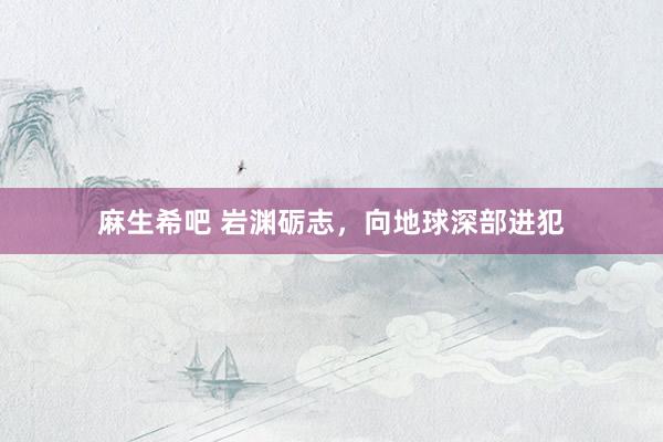 麻生希吧 岩渊砺志，向地球深部进犯